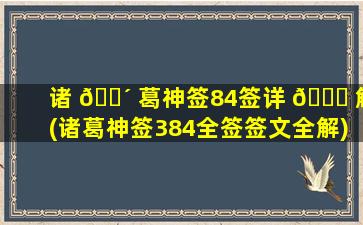 诸 🌴 葛神签84签详 🐕 解(诸葛神签384全签签文全解)